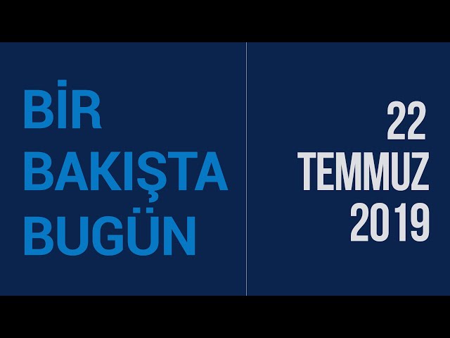 Türkiye ve dünya gündeminde neler oldu? İşte Bir Bakışta Bugün | 22 Temmuz 2019