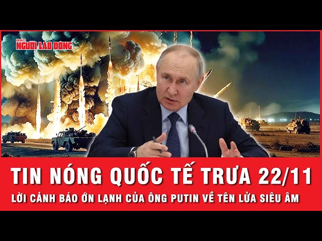 Tin quốc tế trưa 22/11: Ông Putin cảnh báo ớn lạnh về tên lửa siêu âm Nga, xung đột lan ra toàn cầu?