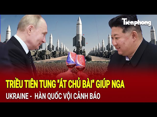 Tin thế giới: Triều Tiên tung "át chủ bài" giúp Nga, Ukraine -  Hàn Quốc vội cảnh báo