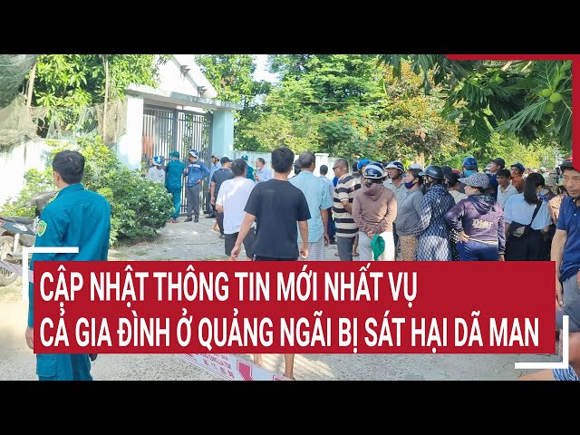 Cập nhật thông tin mới nhất vụ cả gia đình ở Quảng Ngãi bị sát hại dã man