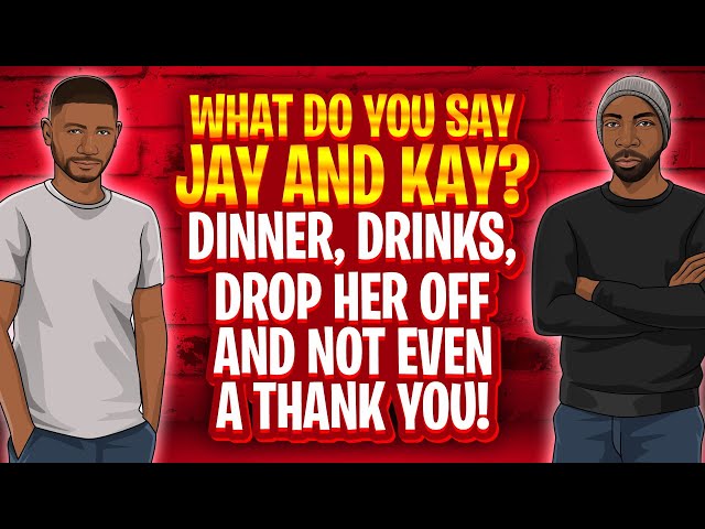 What Do You Say Jay and Kay: Dinner, Drinks, Drop Her Off and Not Even a Thank You!