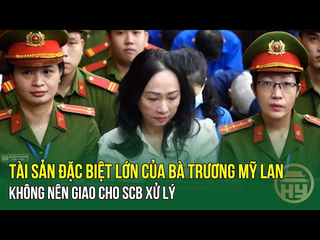 Tài sản đặc biệt lớn của bà Trương Mỹ Lan không nên giao cho SCB xử lý