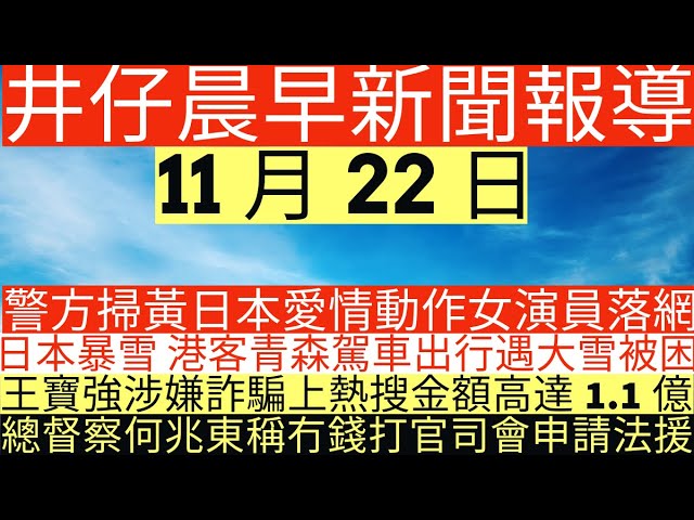 晨早新聞|警方掃黃日本愛情動作女演員落網|日本暴雪 港客青森駕車出行遇大雪被困|王寶強涉嫌詐騙上熱搜金額高達1.1億|總督察何兆東稱冇錢打官司會申請法援|井仔新聞報寸|11月22日