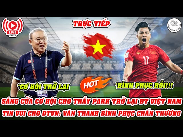 🔴TRỰC TIẾP: SÁNG CỬA CƠ HỘI CHO THẦY PARK TRỞ LẠI ĐT VIỆT NAM | VĂN THANH BÌNH PHỤC CHẤN THƯƠNG