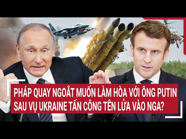 Thời sự quốc tế:Pháp quay ngoắt làm hòa với ông Putin sau vụ Ukraine tấn công tên lửa vào Nga?