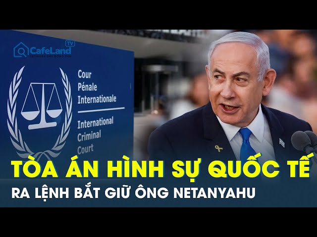 Israel phản đối quyết định gây chấn động của ICC, lệnh bắt giữ Thủ tướng Netanyahu | CafeLand