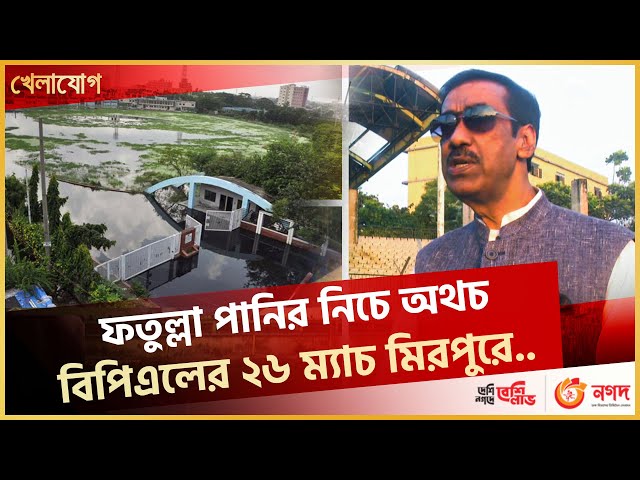 ফতুল্লা পানির নিচে অথচ বিপিএলের ২৬ ম্যাচ মিরপুরে..শামীম ওসমান বলছেন আমি চরম লজ্জিত