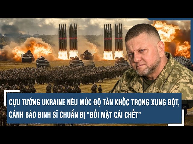 Cựu tướng Ukraine nêu mức độ tàn khốc trong xung đột, cảnh báo binh sĩ chuẩn bị “đối mặt cái chết”