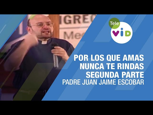 Por los que amas nunca te rindas, Segunda parte - Padre Juan Jaime Escobar #TeleVID