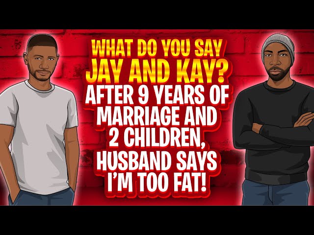 What Do You Say Jay and Kay: After 9 Years of Marriage and 2 Children, My Husband Says I’m Too fat!