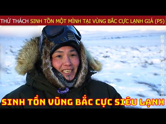 Thử Thách Sinh Tồn Một Mình Tại Vùng Bắc Cực Lạnh Giá Của Chuyên Gia Hàng Đầu Thế Giới (P5)