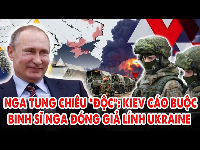 Tin nóng 24h: Nga tung chiêu “độc”: Kiev cáo buộc binh sĩ Nga đóng giả lính Ukraine