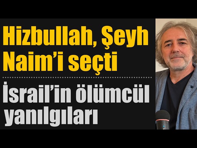 Hizbullah lider olarak Şeyh Naim’i seçti… İsrail’in ölümcül yanılgıları ve çöken iç cephe