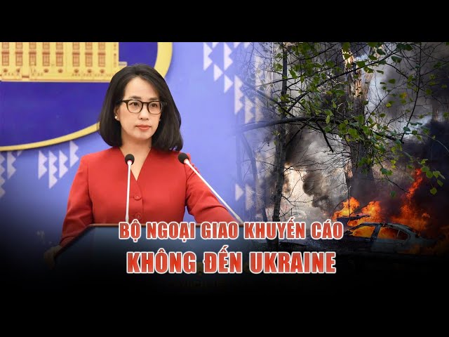 Bộ Ngoại giao khuyến cáo công dân Việt Nam không đến Ukraine