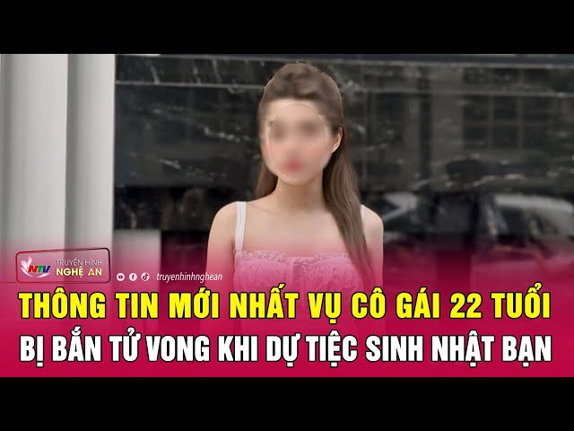 Hà Nội: Thông tin mới nhất vụ cô gái 22 tuổi bị bắn tử vong khi dự tiệc sinh nhật bạn | Nghệ An TV