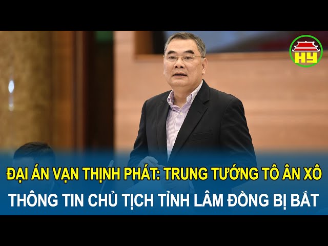 Đại án Vạn Thịnh Phát: Trung tướng Tô Ân Xô thông tin Chủ tịch tỉnh Lâm Đồng bị bắt