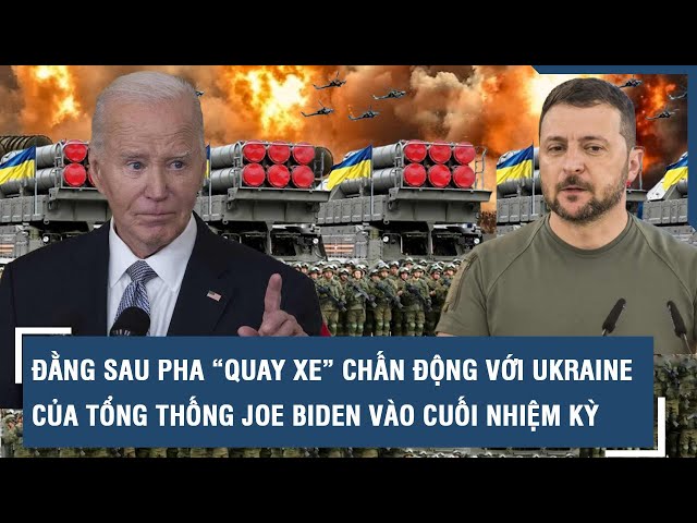 Đằng sau pha “quay xe” chấn động với Ukraine của Tổng thống Joe Biden vào cuối nhiệm kỳ | VTs